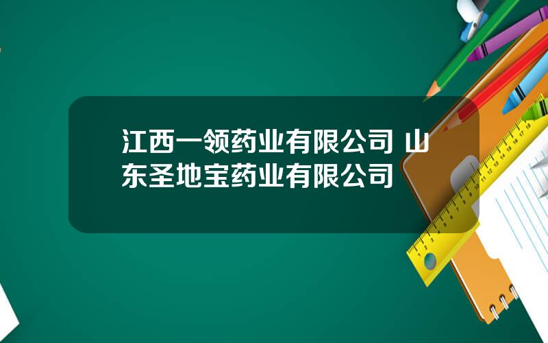 江西一领药业有限公司 山东圣地宝药业有限公司